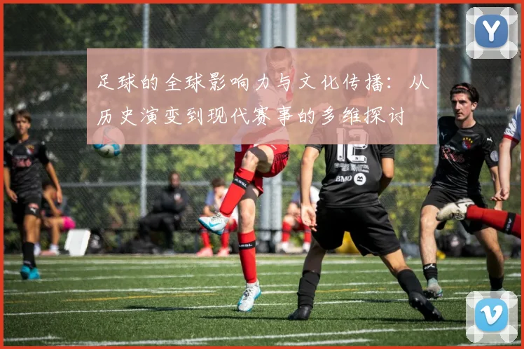 足球的全球影响力与文化传播：从历史演变到现代赛事的多维探讨