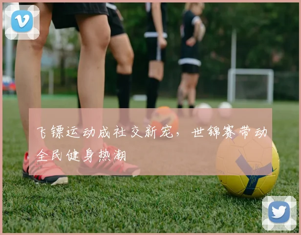 飞镖运动成社交新宠，世锦赛带动全民健身热潮