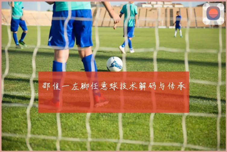 邵佳一左脚任意球技术解码与传承