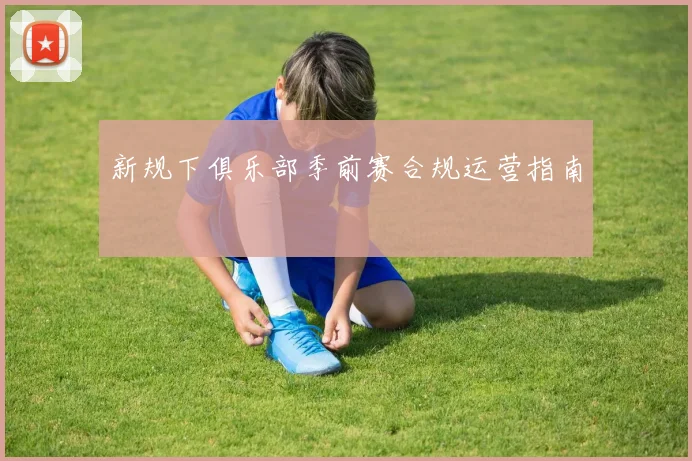 新规下俱乐部季前赛合规运营指南