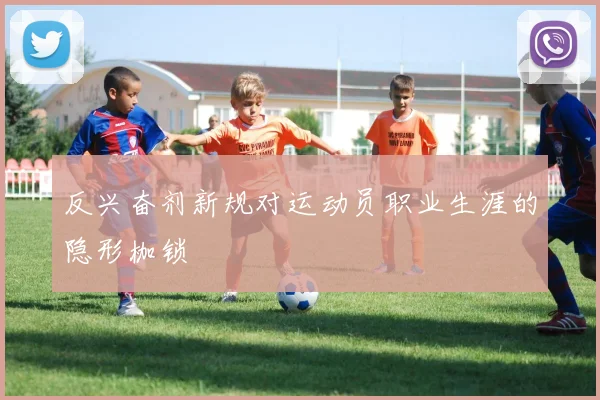 反兴奋剂新规对运动员职业生涯的隐形枷锁