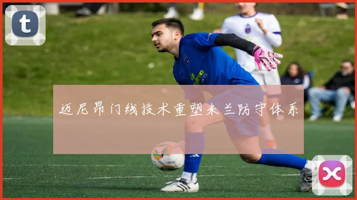 迈尼昂门线技术重塑米兰防守体系