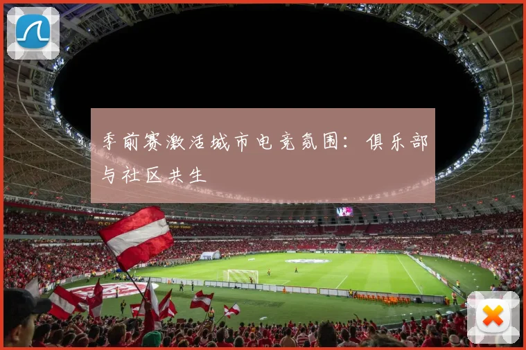 季前赛激活城市电竞氛围：俱乐部与社区共生