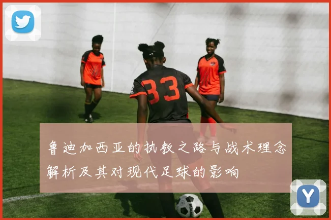 鲁迪加西亚的执教之路与战术理念解析及其对现代足球的影响