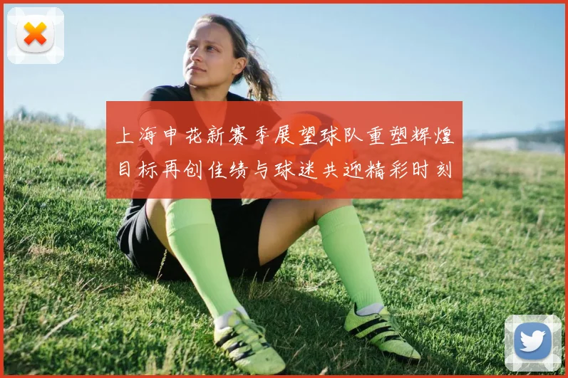 上海申花新赛季展望球队重塑辉煌目标再创佳绩与球迷共迎精彩时刻