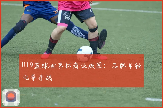 U19篮球世界杯商业版图：品牌年轻化争夺战