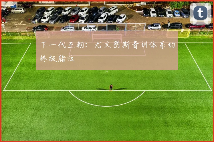 下一代王朝：尤文图斯青训体系的终极赌注