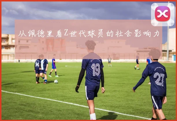 从佩德里看Z世代球员的社会影响力