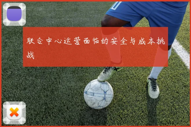 联合中心运营面临的安全与成本挑战