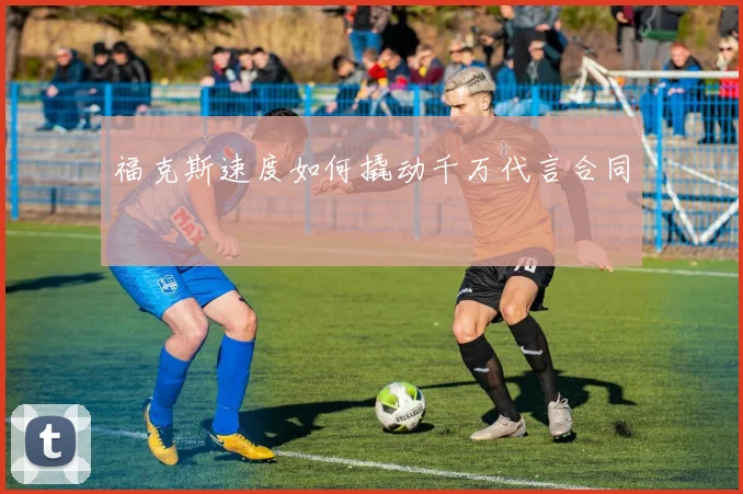 福克斯速度如何撬动千万代言合同