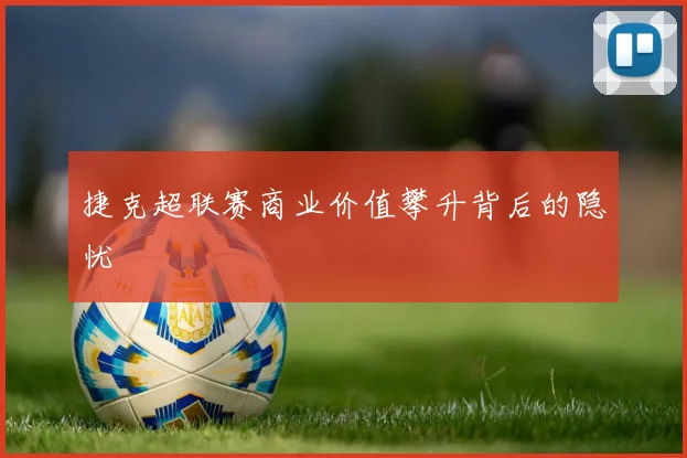 捷克超联赛商业价值攀升背后的隐忧
